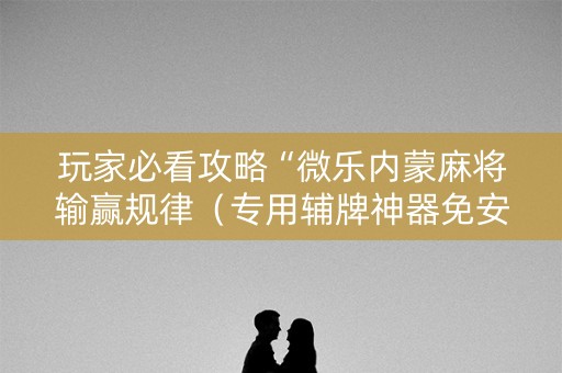 玩家必看攻略“微乐内蒙麻将输赢规律（专用辅牌神器免安装）