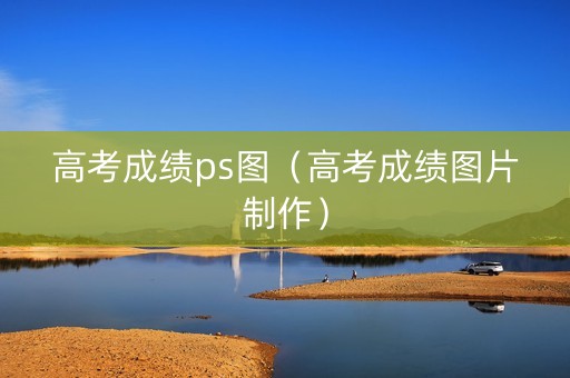 高考成绩ps图（高考成绩图片制作）