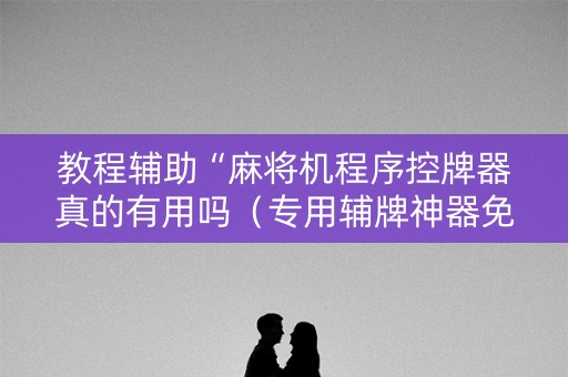 教程辅助“麻将机程序控牌器真的有用吗（专用辅牌神器免安装）