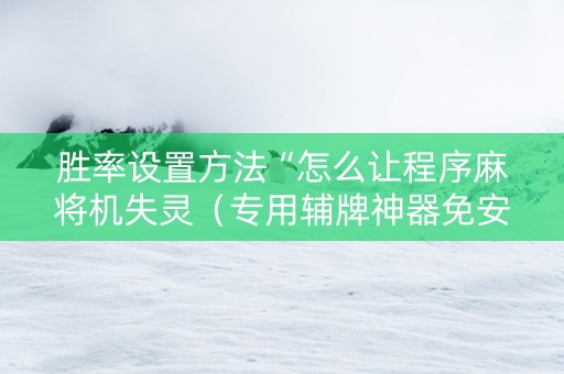 胜率设置方法“怎么让程序麻将机失灵（专用辅牌神器免安装）