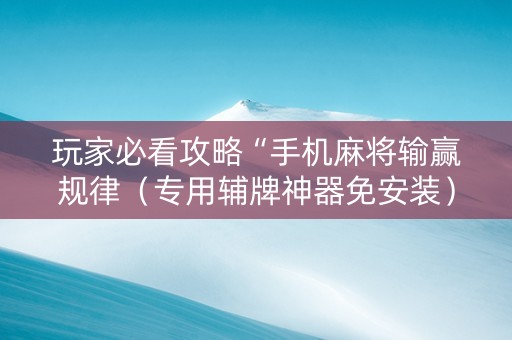 玩家必看攻略“手机麻将输赢规律（专用辅牌神器免安装）