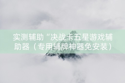 实测辅助“决战卡五星游戏辅助器（专用辅牌神器免安装）