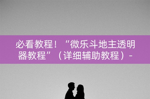 必看教程！“微乐斗地主透明器教程”（详细辅助教程）-哔哩哔哩