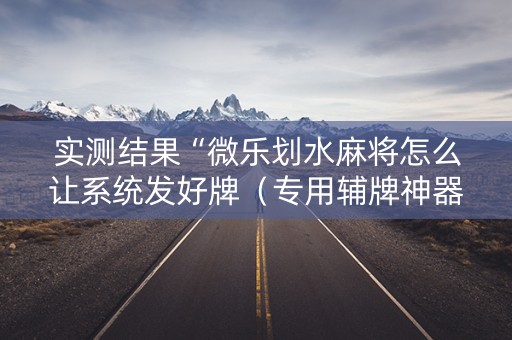 实测结果“微乐划水麻将怎么让系统发好牌（专用辅牌神器免安装）