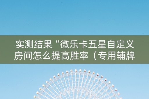 实测结果“微乐卡五星自定义房间怎么提高胜率（专用辅牌神器免安装）