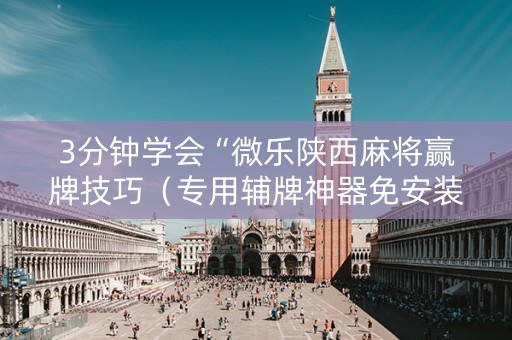 3分钟学会“微乐陕西麻将赢牌技巧（专用辅牌神器免安装）