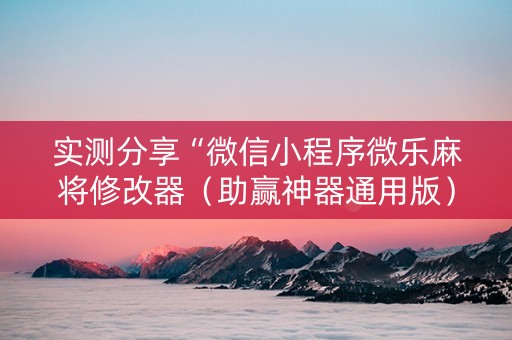 实测分享“微信小程序微乐麻将修改器（助赢神器通用版）