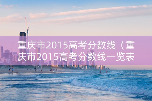重庆市2015高考分数线（重庆市2015高考分数线一览表）