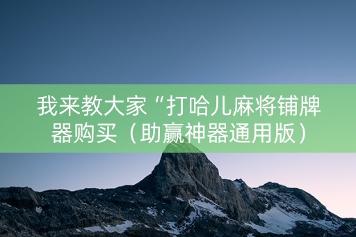 我来教大家“打哈儿麻将铺牌器购买（助赢神器通用版）