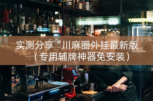 实测分享“川麻圈外挂最新版（专用辅牌神器免安装）