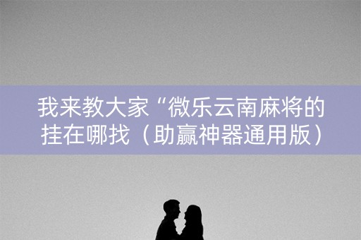 我来教大家“微乐云南麻将的挂在哪找（助赢神器通用版）