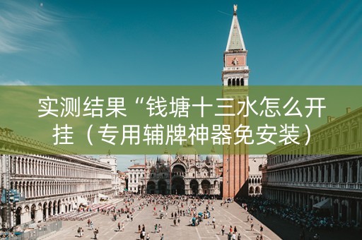 实测结果“钱塘十三水怎么开挂（专用辅牌神器免安装）