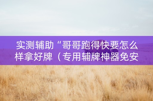 实测辅助“哥哥跑得快要怎么样拿好牌（专用辅牌神器免安装）