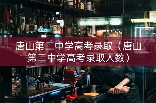 唐山第二中学高考录取（唐山第二中学高考录取人数）