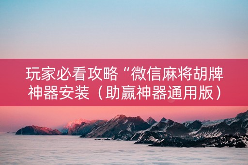 玩家必看攻略“微信麻将胡牌神器安装（助赢神器通用版）