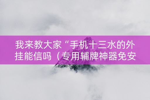 我来教大家“手机十三水的外挂能信吗（专用辅牌神器免安装）