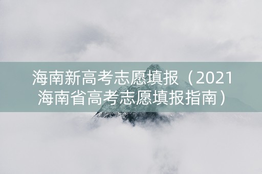 海南新高考志愿填报（2021海南省高考志愿填报指南）
