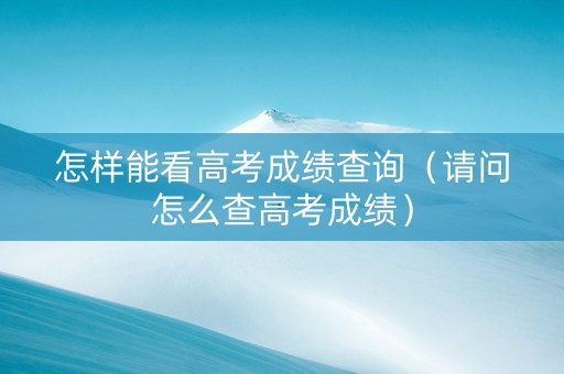 怎样能看高考成绩查询（请问怎么查高考成绩）