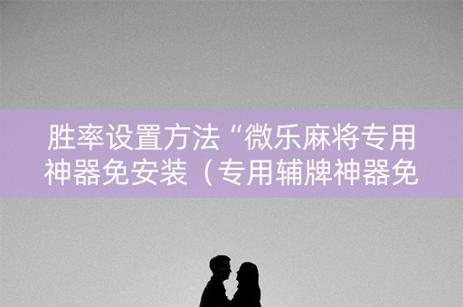 胜率设置方法“微乐麻将专用神器免安装（专用辅牌神器免安装）