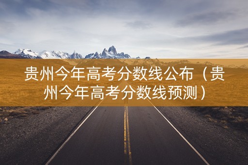 贵州今年高考分数线公布（贵州今年高考分数线预测）