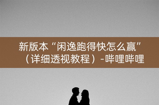 新版本“闲逸跑得快怎么赢”（详细透视教程）-哔哩哔哩