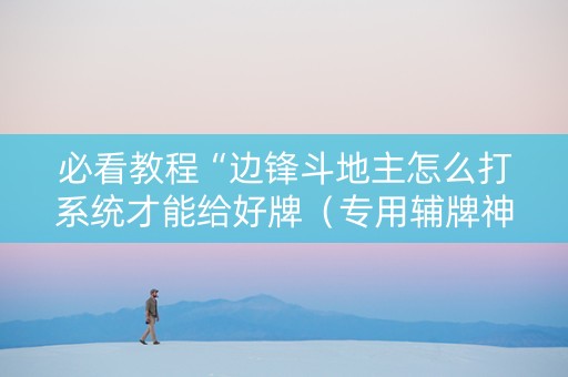 必看教程“边锋斗地主怎么打系统才能给好牌（专用辅牌神器免安装）