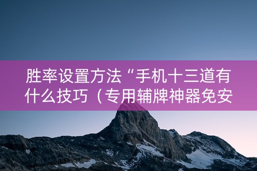胜率设置方法“手机十三道有什么技巧（专用辅牌神器免安装）