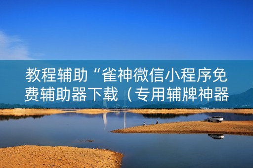教程辅助“雀神微信小程序免费辅助器下载（专用辅牌神器免安装）