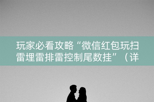 玩家必看攻略“微信红包玩扫雷埋雷排雷控制尾数挂”（详细透视教程）-哔哩哔哩