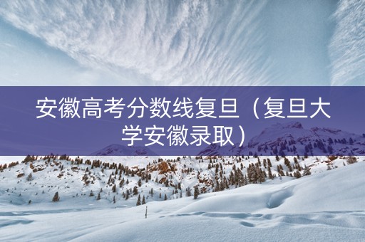 安徽高考分数线复旦（复旦大学安徽录取）