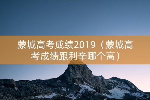 蒙城高考成绩2019（蒙城高考成绩跟利辛哪个高）