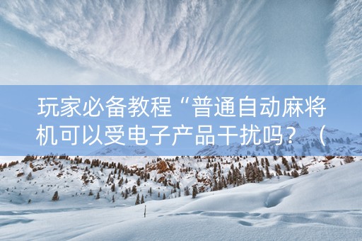 玩家必备教程“普通自动麻将机可以受电子产品干扰吗？（助赢神器通用版）