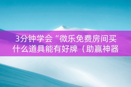 3分钟学会“微乐免费房间买什么道具能有好牌（助赢神器通用版）