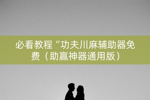 必看教程“功夫川麻辅助器免费（助赢神器通用版）