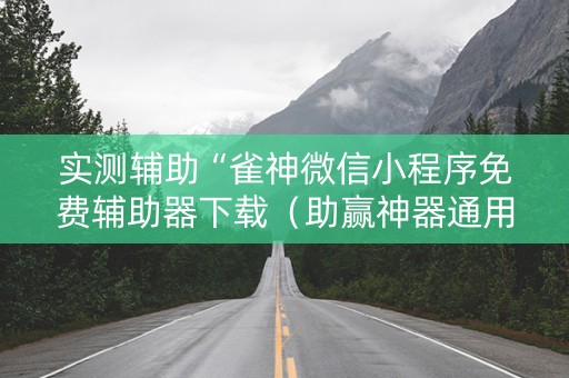 实测辅助“雀神微信小程序免费辅助器下载（助赢神器通用版）