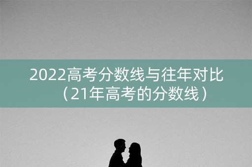 2022高考分数线与往年对比（21年高考的分数线）