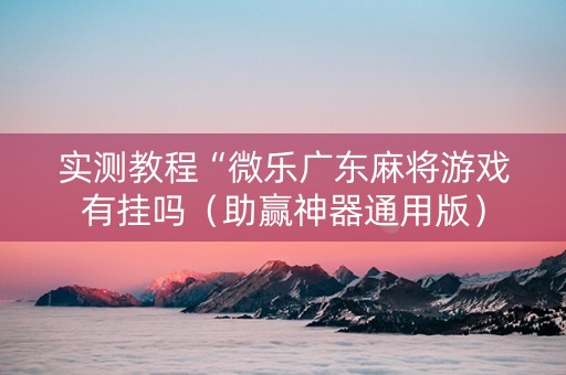 实测教程“微乐广东麻将游戏有挂吗（助赢神器通用版）