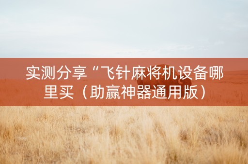 实测分享“飞针麻将机设备哪里买（助赢神器通用版）