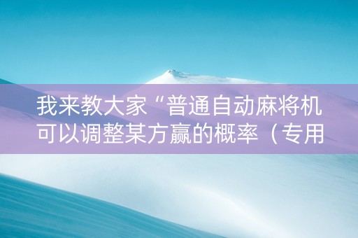 我来教大家“普通自动麻将机可以调整某方赢的概率（专用辅牌神器免安装）