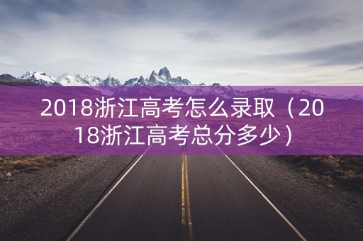 2018浙江高考怎么录取（2018浙江高考总分多少）