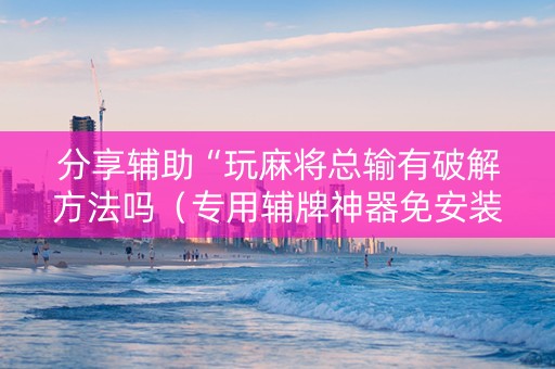 分享辅助“玩麻将总输有破解方法吗（专用辅牌神器免安装）