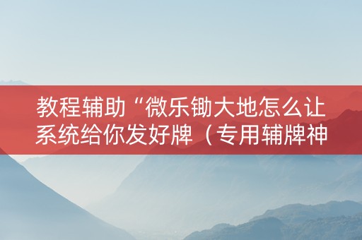 教程辅助“微乐锄大地怎么让系统给你发好牌（专用辅牌神器免安装）