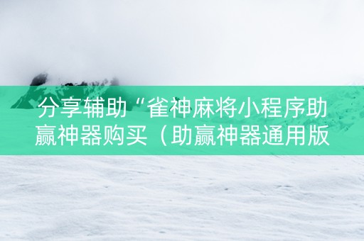 分享辅助“雀神麻将小程序助赢神器购买（助赢神器通用版）