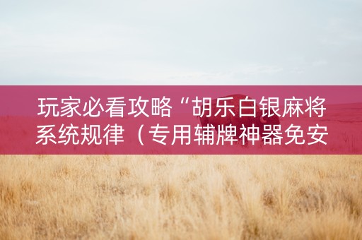 玩家必看攻略“胡乐白银麻将系统规律（专用辅牌神器免安装）