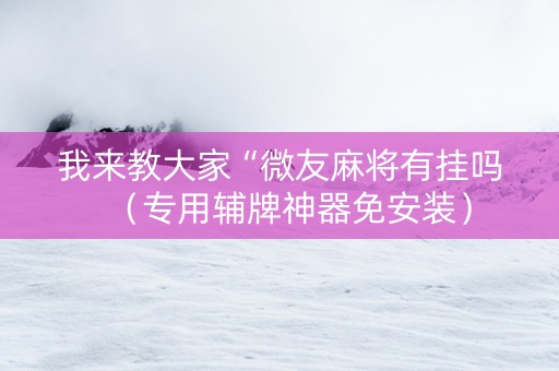 我来教大家“微友麻将有挂吗（专用辅牌神器免安装）