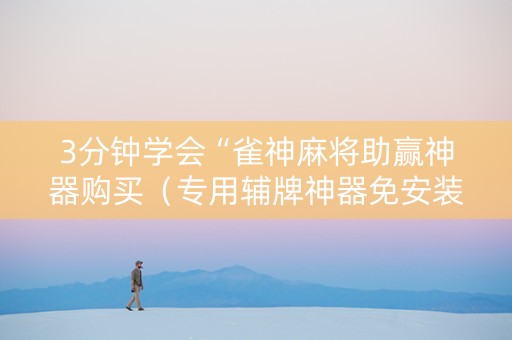 3分钟学会“雀神麻将助赢神器购买（专用辅牌神器免安装）