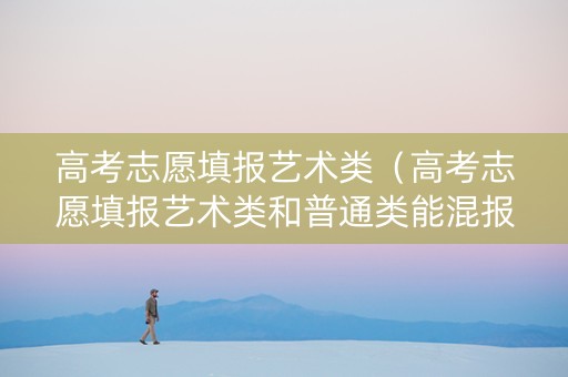 高考志愿填报艺术类（高考志愿填报艺术类和普通类能混报吧）