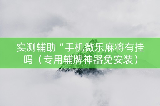 实测辅助“手机微乐麻将有挂吗（专用辅牌神器免安装）