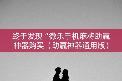 终于发现“微乐手机麻将助赢神器购买（助赢神器通用版）