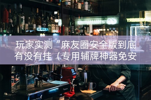 玩家实测“麻友圈安全版到底有没有挂（专用辅牌神器免安装）